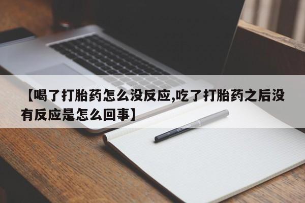 网上卖打胎药的微信【喝了打胎药怎么没反应,吃了打胎药之后没有反应是怎么回事】